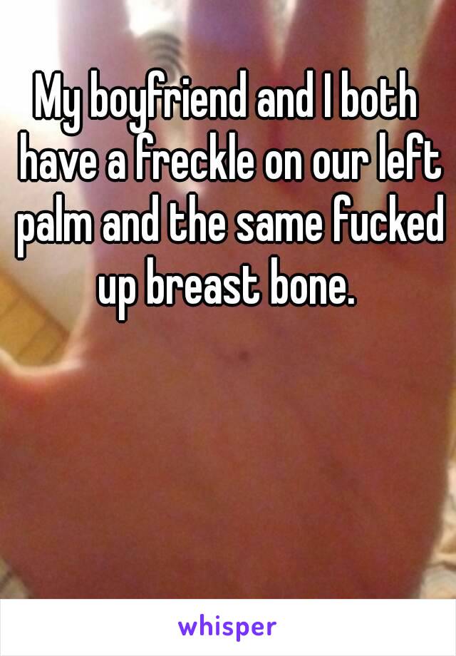 My boyfriend and I both have a freckle on our left palm and the same fucked up breast bone. 