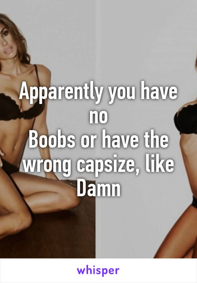 Apparently you have no
Boobs or have the wrong capsize, like Damn