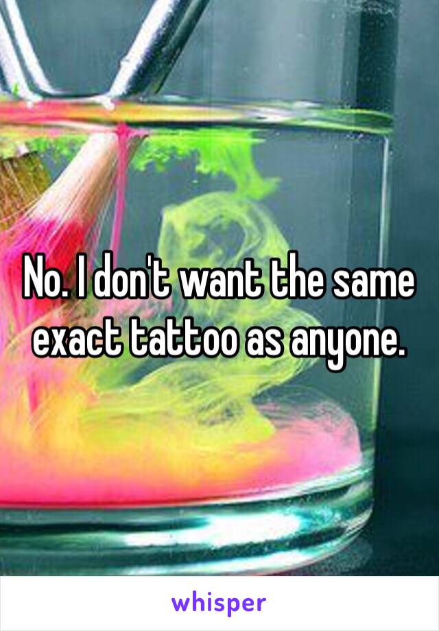 No. I don't want the same exact tattoo as anyone.