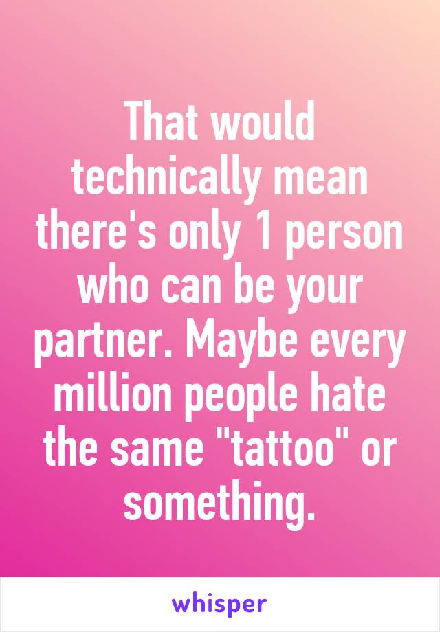 That would technically mean there's only 1 person who can be your partner. Maybe every million people hate the same "tattoo" or something.