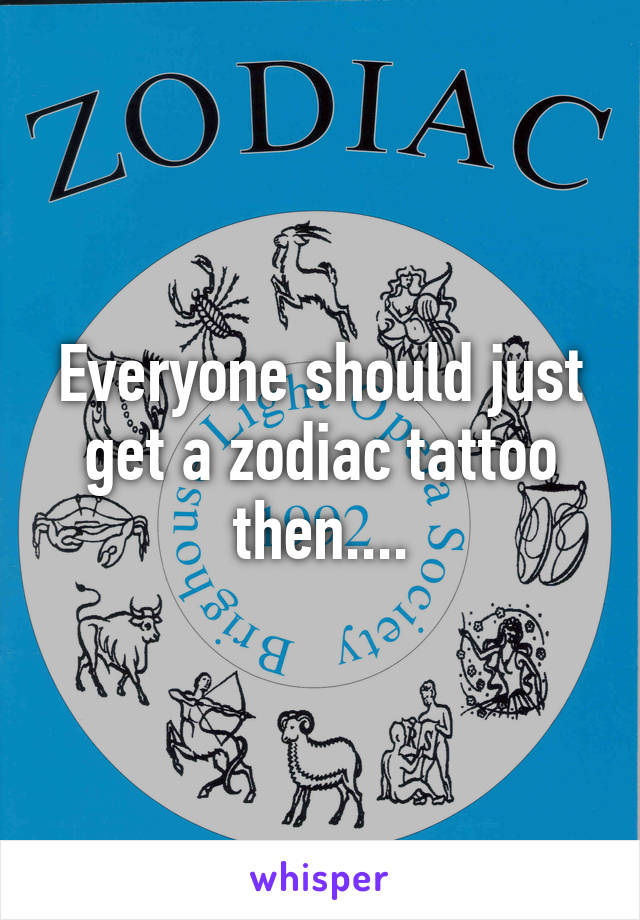 Everyone should just get a zodiac tattoo then....