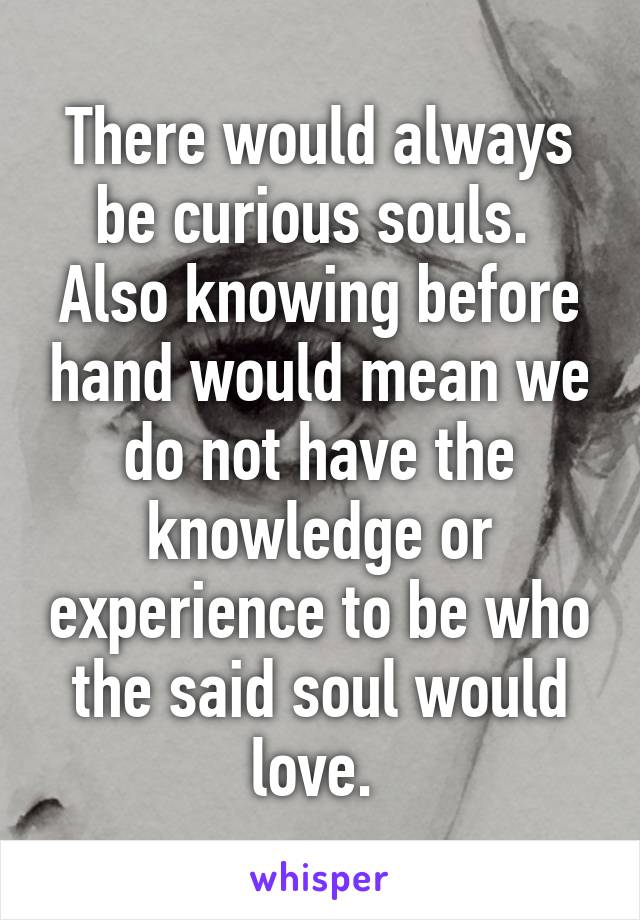 There would always be curious souls.  Also knowing before hand would mean we do not have the knowledge or experience to be who the said soul would love. 