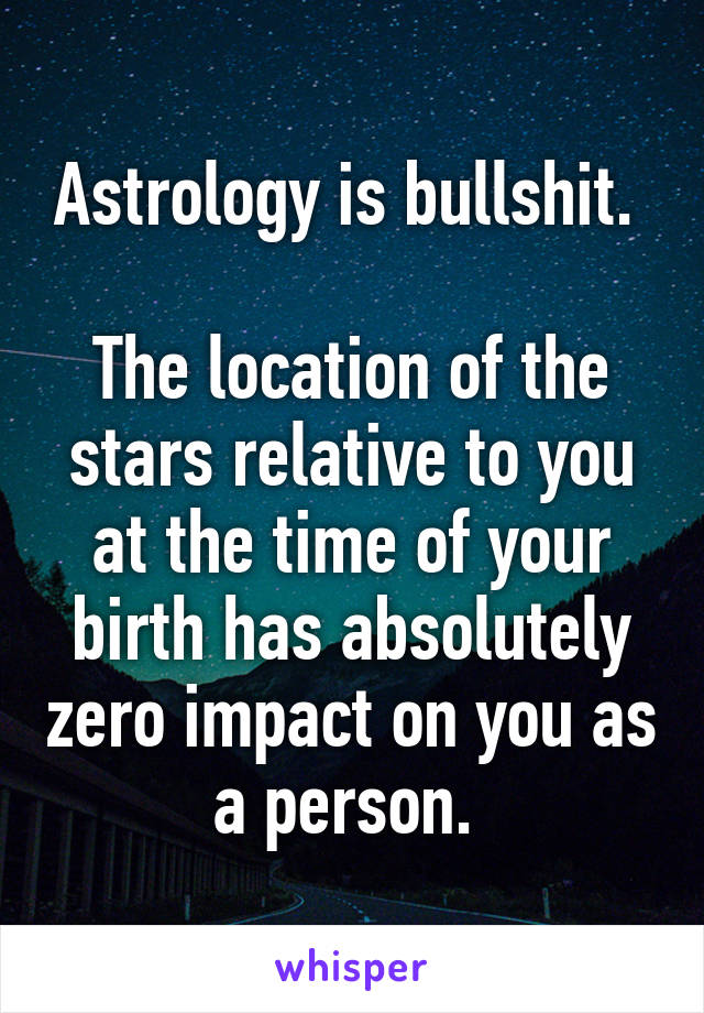 Astrology is bullshit. 

The location of the stars relative to you at the time of your birth has absolutely zero impact on you as a person. 