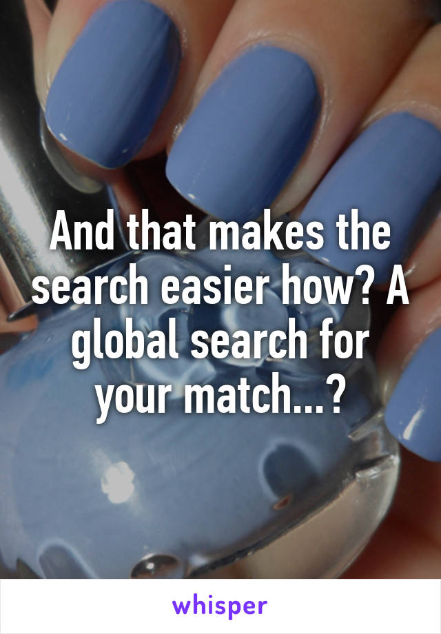 And that makes the search easier how? A global search for your match...?