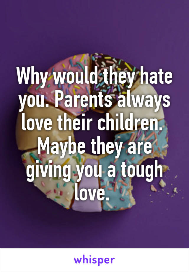 Why would they hate you. Parents always love their children. 
Maybe they are giving you a tough love. 