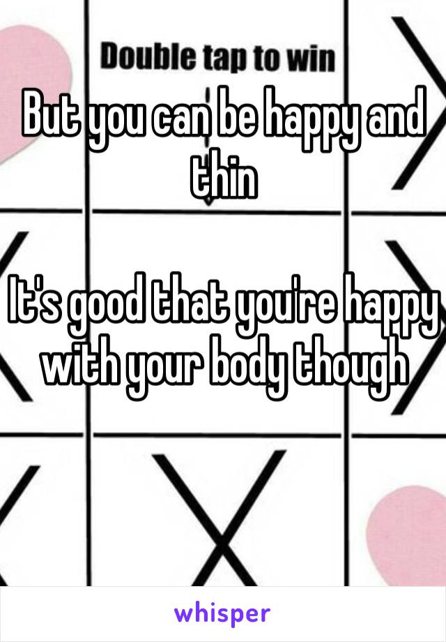 But you can be happy and thin

It's good that you're happy with your body though