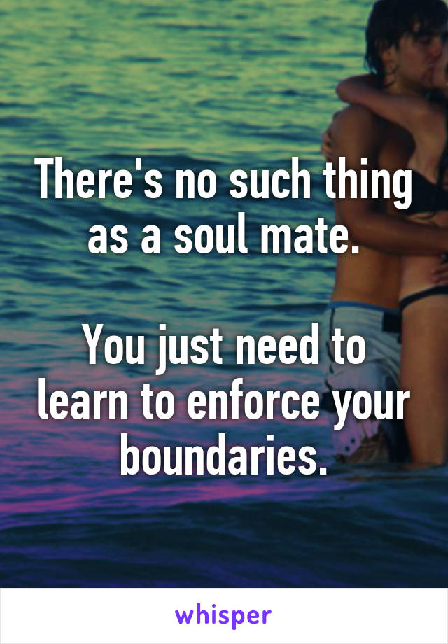 There's no such thing as a soul mate.

You just need to learn to enforce your boundaries.