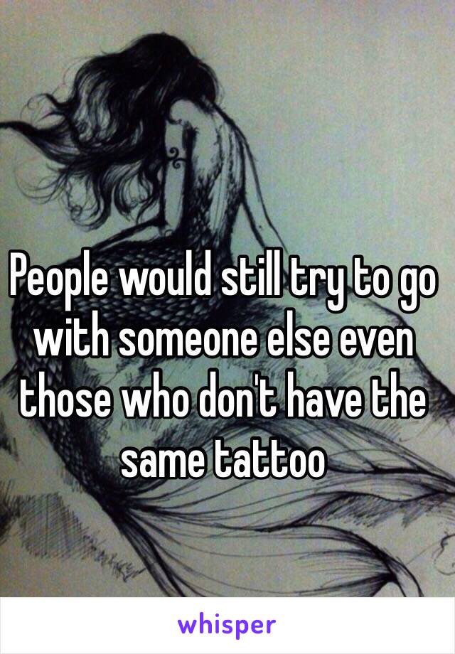 People would still try to go with someone else even those who don't have the same tattoo