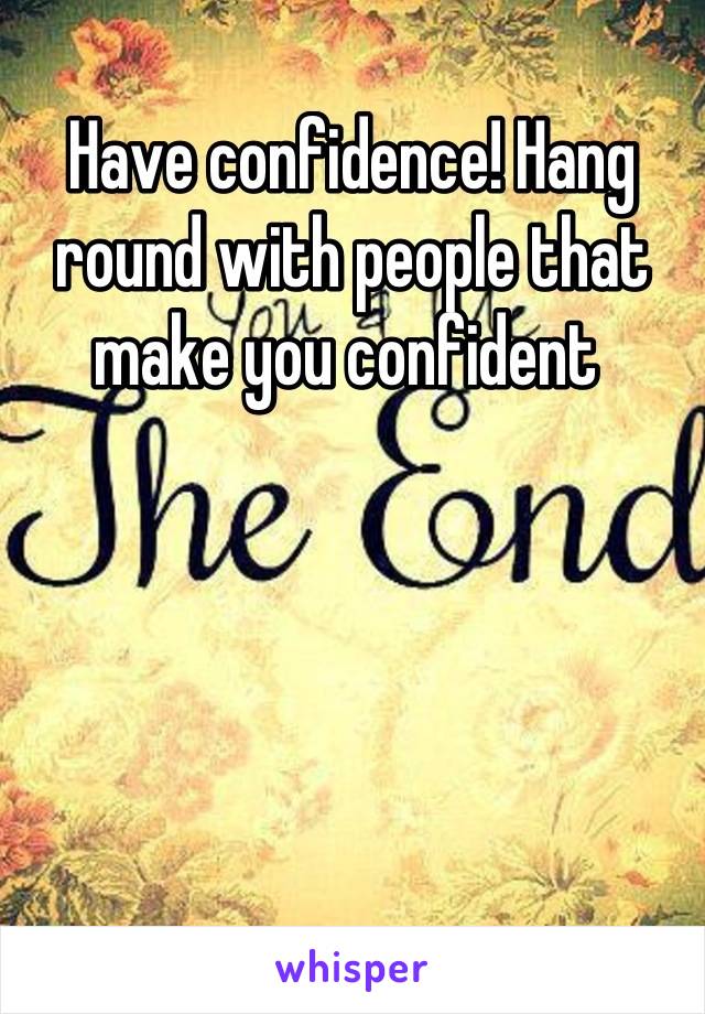 Have confidence! Hang round with people that make you confident 