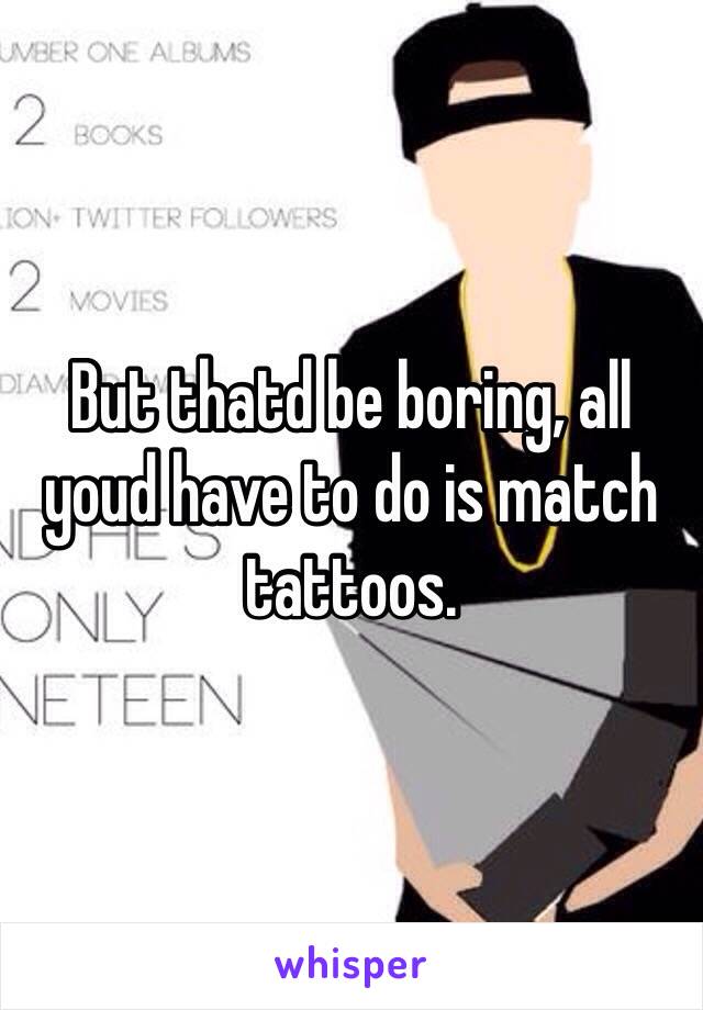 But thatd be boring, all youd have to do is match tattoos.