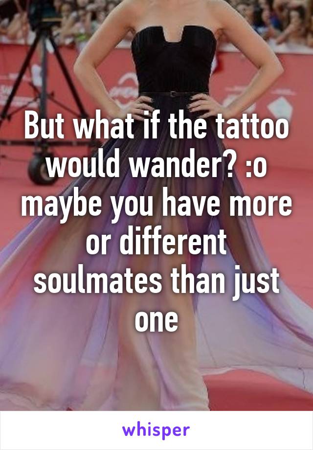 But what if the tattoo would wander? :o maybe you have more or different soulmates than just one