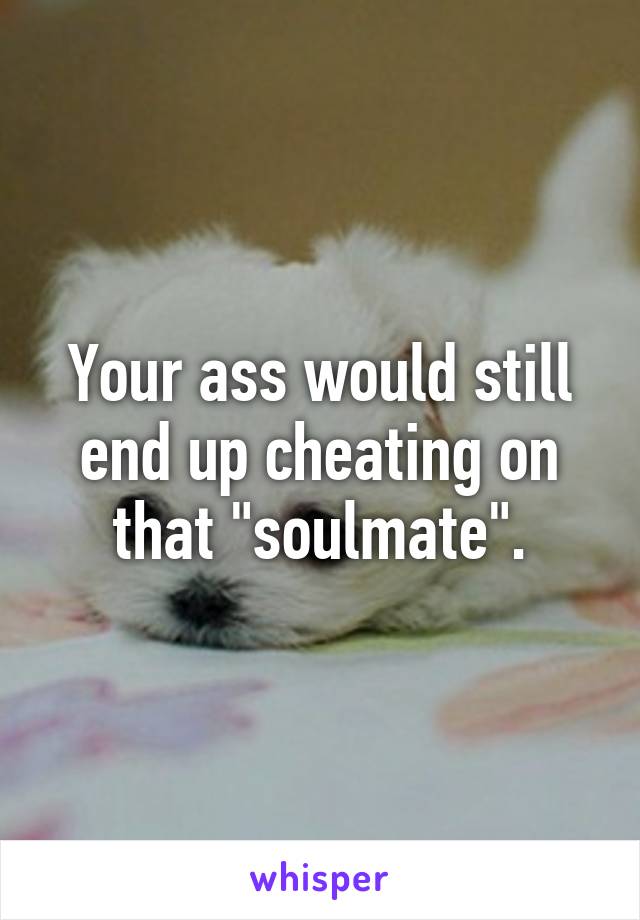 Your ass would still end up cheating on that "soulmate".