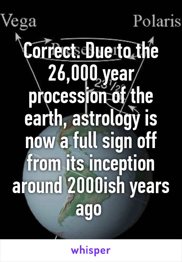 Correct. Due to the 26,000 year procession of the earth, astrology is now a full sign off from its inception around 2000ish years ago 