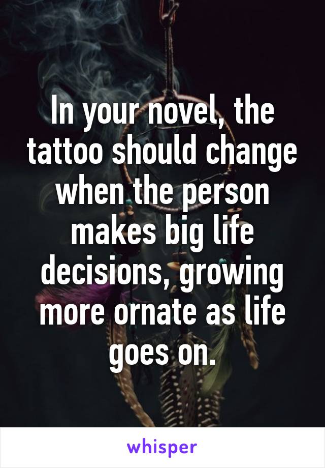 In your novel, the tattoo should change when the person makes big life decisions, growing more ornate as life goes on.