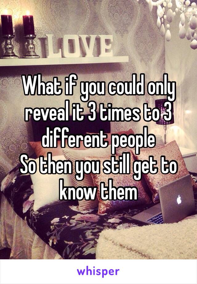 What if you could only reveal it 3 times to 3 different people 
So then you still get to know them 