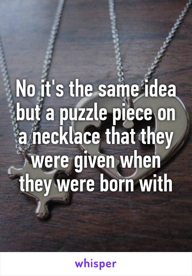 No it's the same idea but a puzzle piece on a necklace that they were given when they were born with