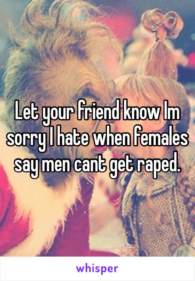 Let your friend know Im sorry I hate when females say men cant get raped.