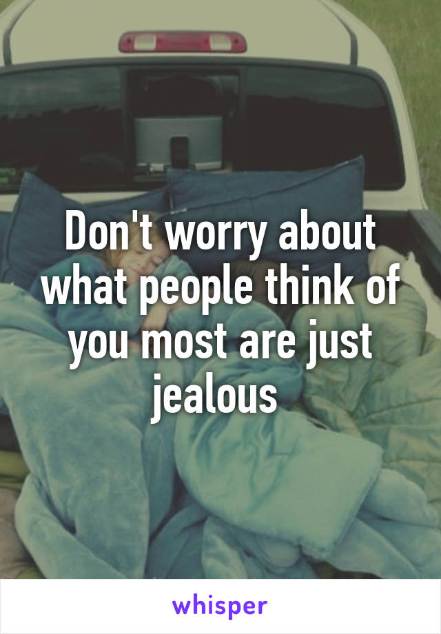 Don't worry about what people think of you most are just jealous 