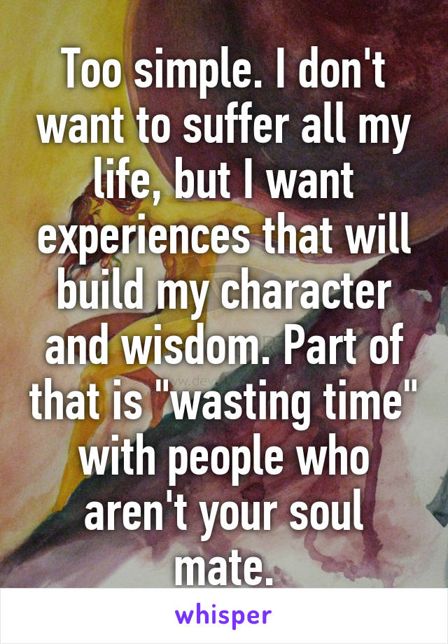 Too simple. I don't want to suffer all my life, but I want experiences that will build my character and wisdom. Part of that is "wasting time" with people who aren't your soul mate.