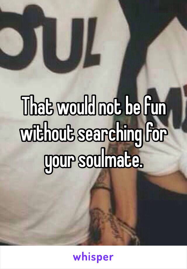 That would not be fun without searching for your soulmate. 