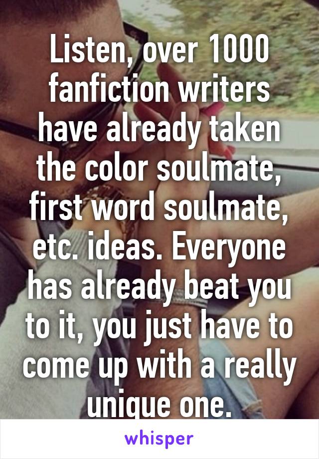 Listen, over 1000 fanfiction writers have already taken the color soulmate, first word soulmate, etc. ideas. Everyone has already beat you to it, you just have to come up with a really unique one.