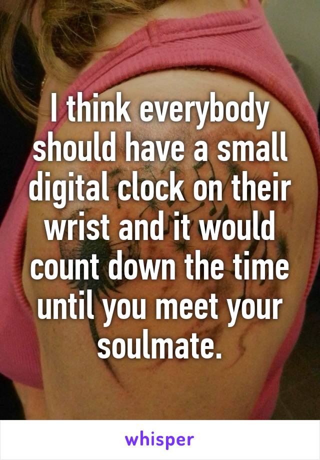 I think everybody should have a small digital clock on their wrist and it would count down the time until you meet your soulmate.