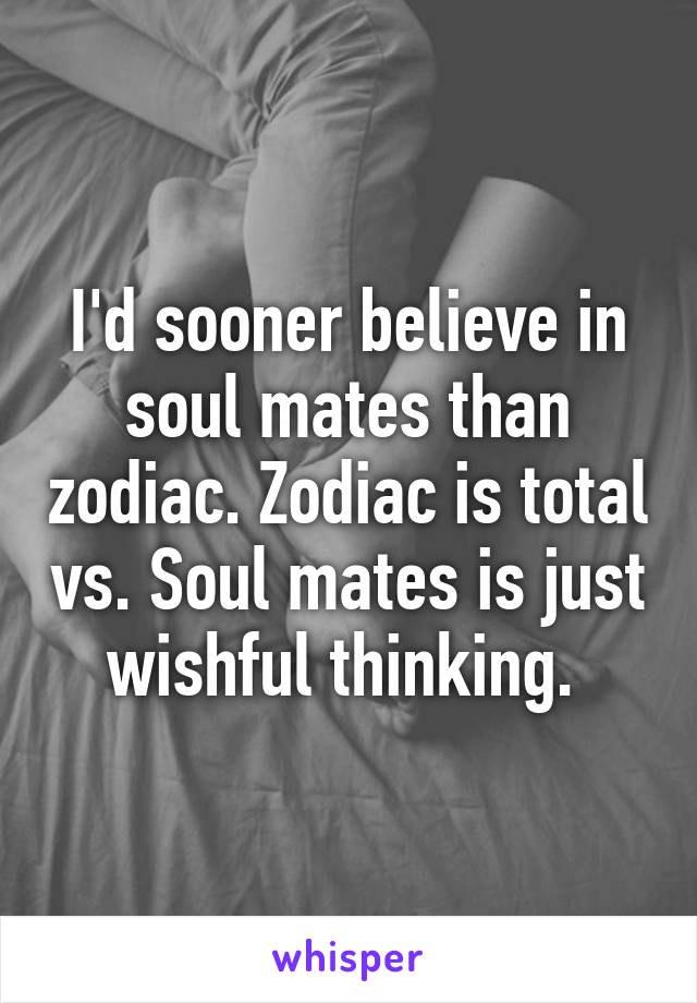 I'd sooner believe in soul mates than zodiac. Zodiac is total vs. Soul mates is just wishful thinking. 