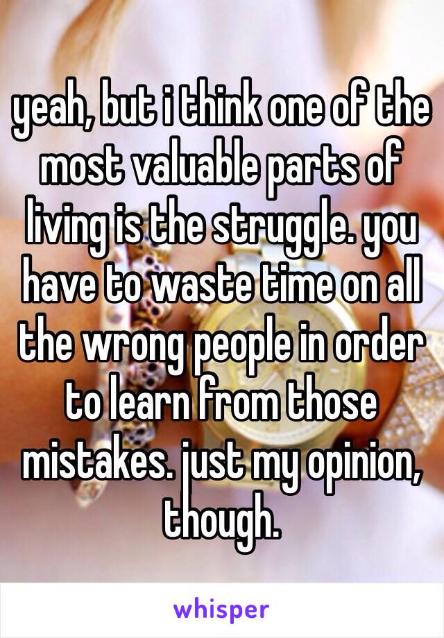 yeah, but i think one of the most valuable parts of living is the struggle. you have to waste time on all the wrong people in order to learn from those mistakes. just my opinion, though.