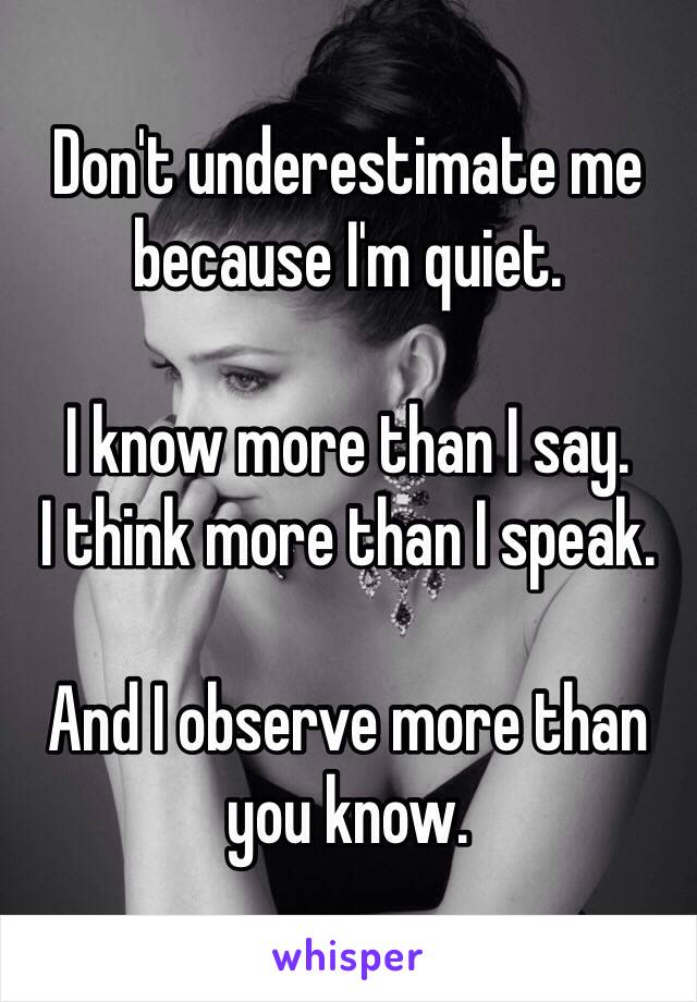 Don't underestimate me because I'm quiet. 

I know more than I say. 
I think more than I speak. 

And I observe more than you know. 