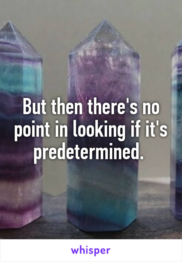 But then there's no point in looking if it's predetermined. 