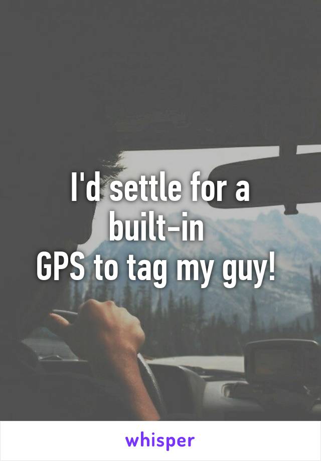 I'd settle for a built-in 
GPS to tag my guy! 