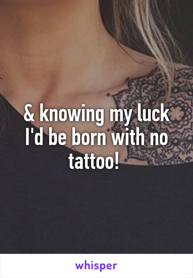 & knowing my luck I'd be born with no tattoo! 