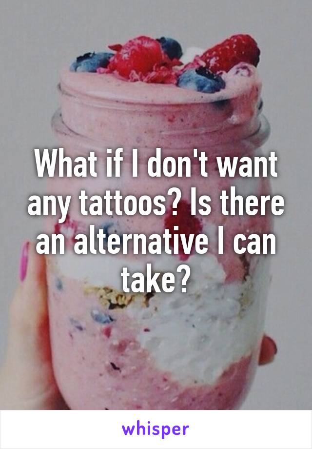 What if I don't want any tattoos? Is there an alternative I can take?