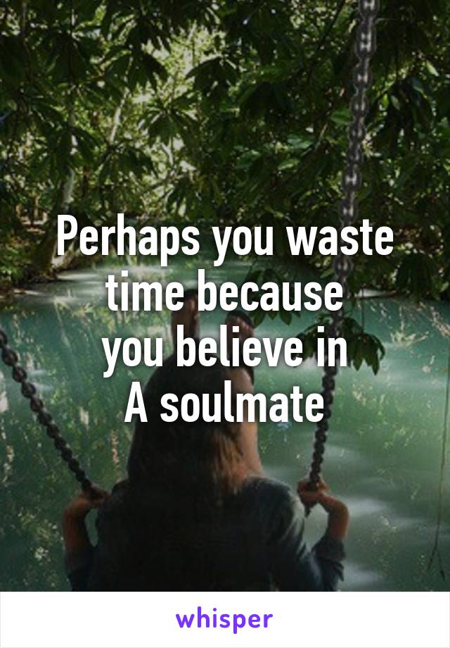 Perhaps you waste time because
you believe in
A soulmate