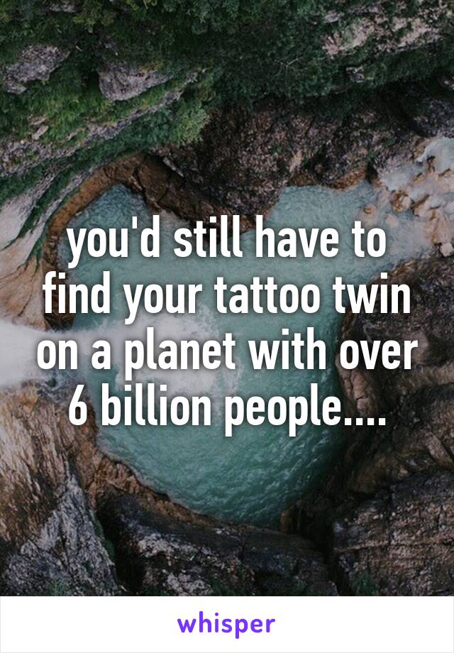 you'd still have to find your tattoo twin on a planet with over 6 billion people....