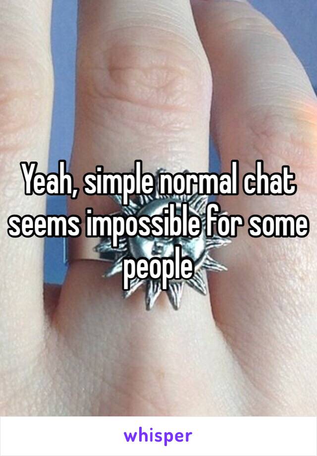 Yeah, simple normal chat seems impossible for some people 