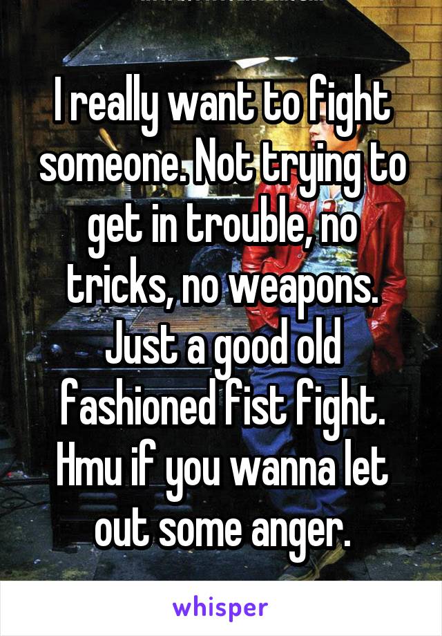 I really want to fight someone. Not trying to get in trouble, no tricks, no weapons. Just a good old fashioned fist fight. Hmu if you wanna let out some anger.