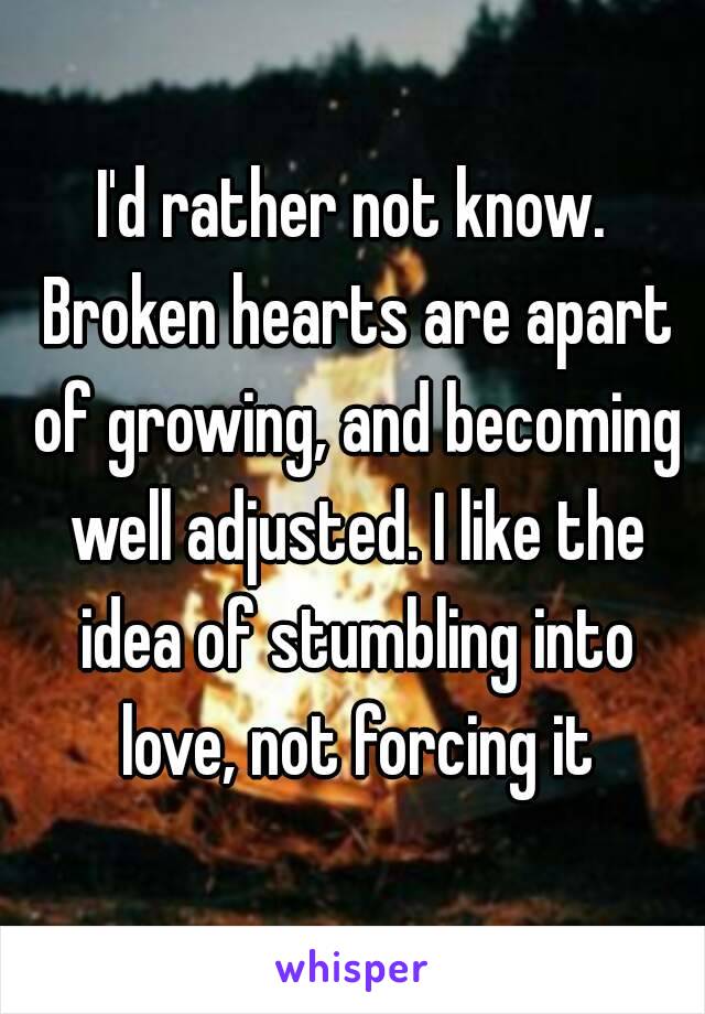 I'd rather not know. Broken hearts are apart of growing, and becoming well adjusted. I like the idea of stumbling into love, not forcing it