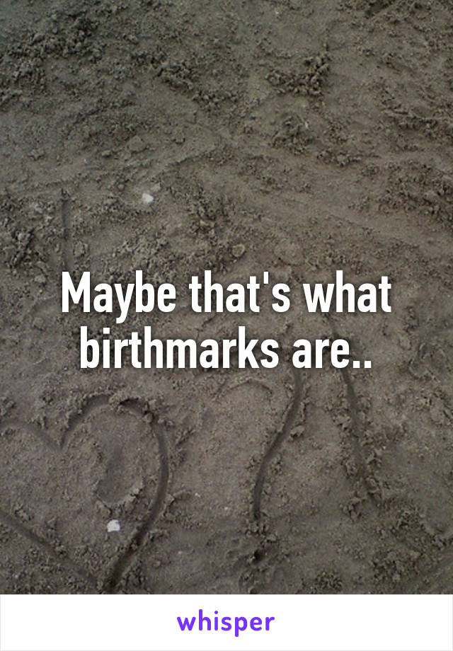 Maybe that's what birthmarks are..