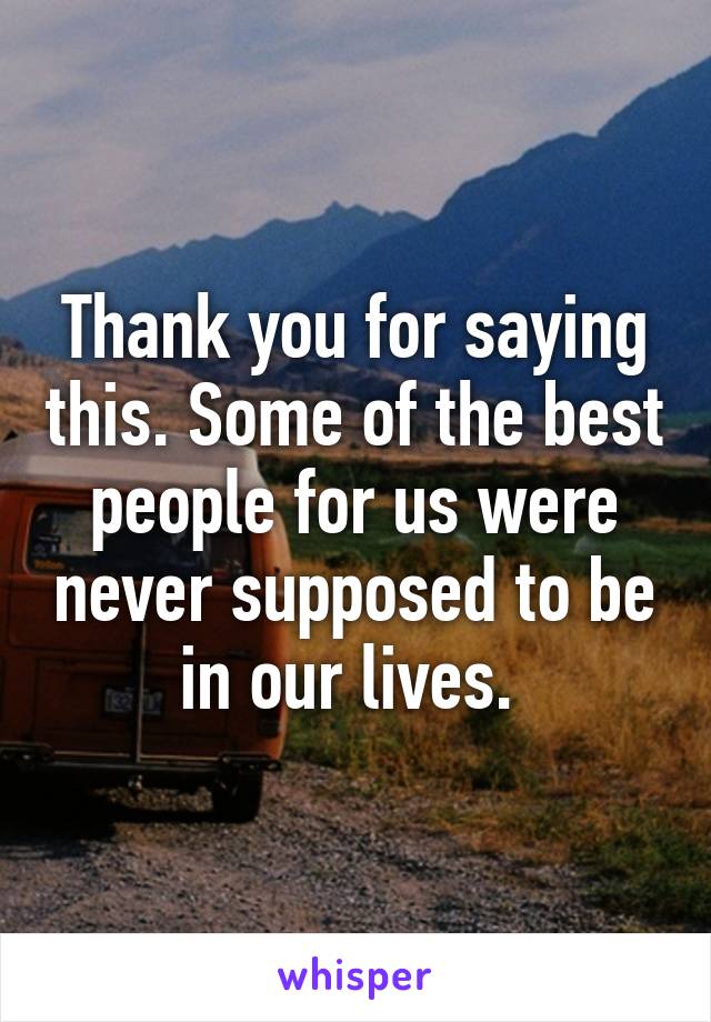 Thank you for saying this. Some of the best people for us were never supposed to be in our lives. 