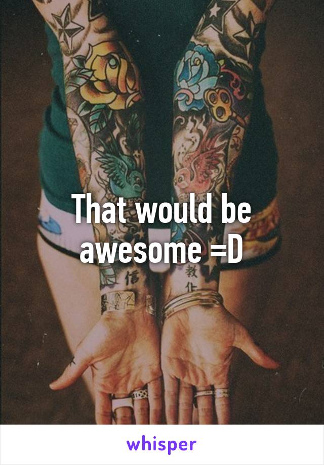 That would be awesome =D