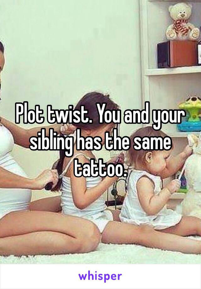 Plot twist. You and your sibling has the same tattoo. 