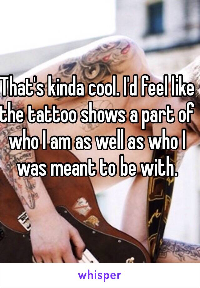 That's kinda cool. I'd feel like the tattoo shows a part of who I am as well as who I was meant to be with. 