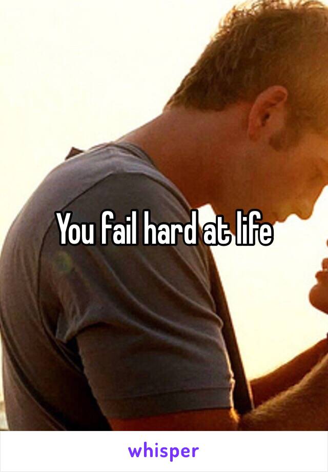 You fail hard at life