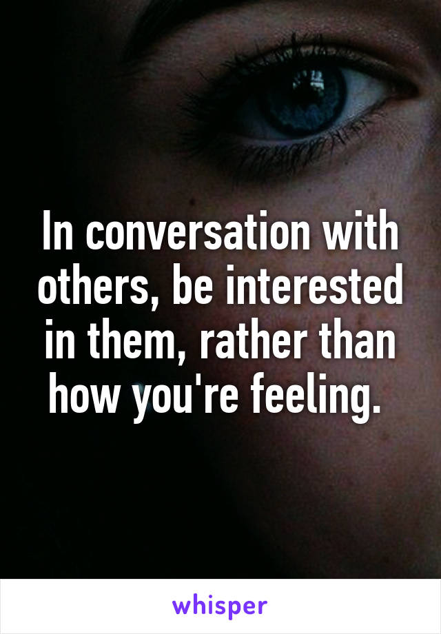 In conversation with others, be interested in them, rather than how you're feeling. 