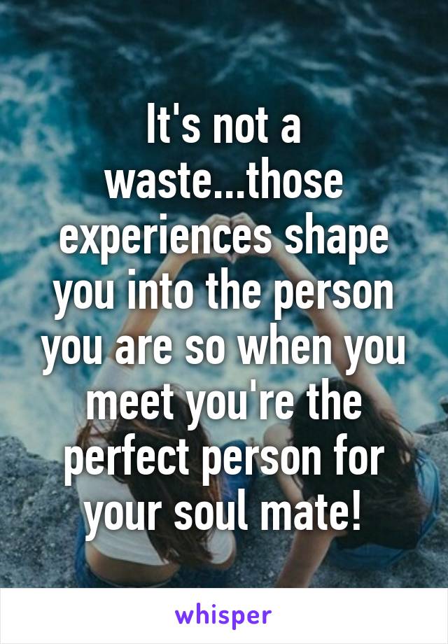 It's not a waste...those experiences shape you into the person you are so when you meet you're the perfect person for your soul mate!