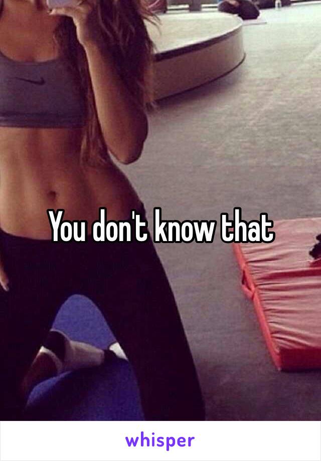 You don't know that