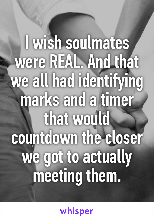 I wish soulmates were REAL. And that we all had identifying marks and a timer that would countdown the closer we got to actually meeting them.