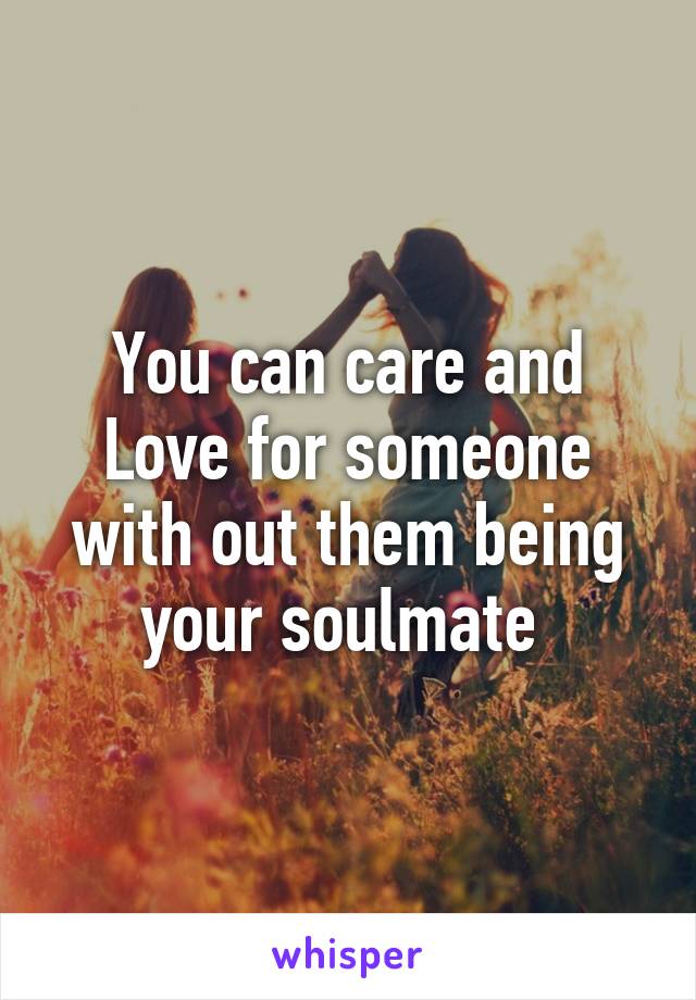 You can care and Love for someone with out them being your soulmate 