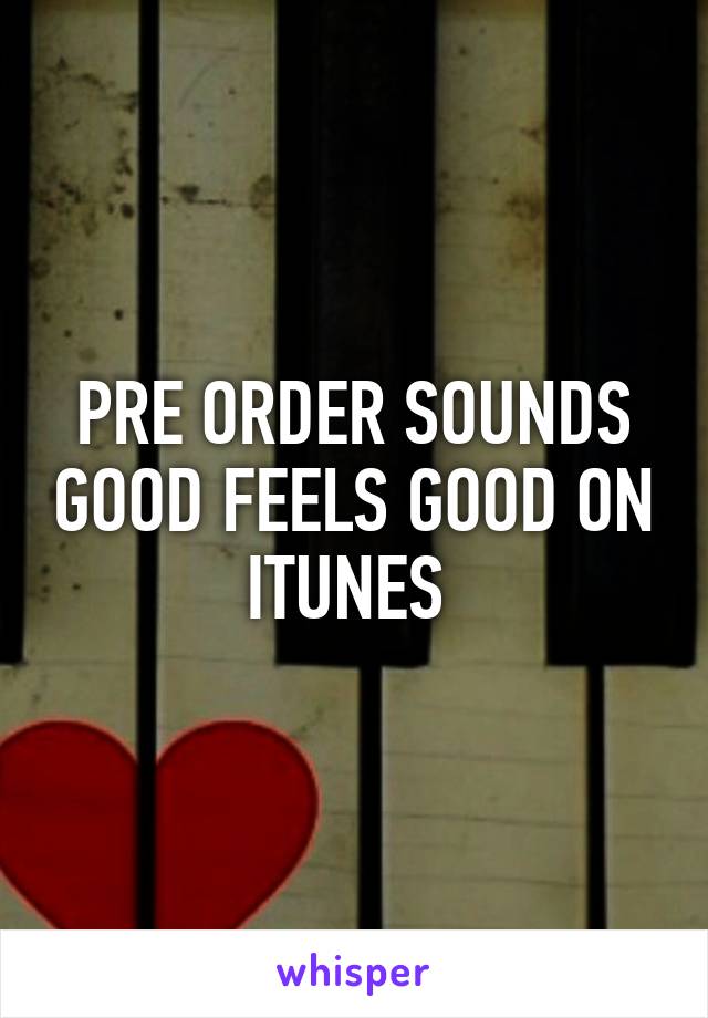 PRE ORDER SOUNDS GOOD FEELS GOOD ON ITUNES 